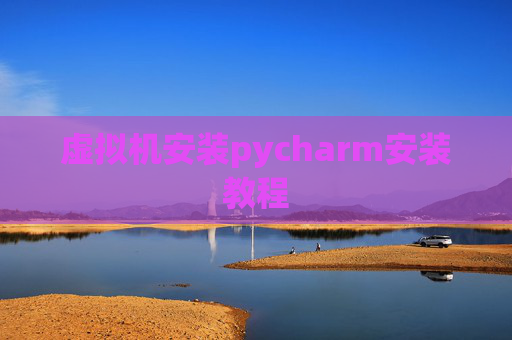 虚拟机安装pycharm安装教程 虚拟机安装pycharm安装教程